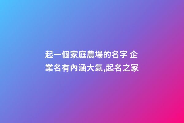 起一個家庭農場的名字 企業名有內涵大氣,起名之家-第1張-公司起名-玄機派